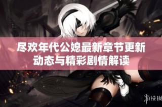 尽欢年代公媳最新章节更新动态与精彩剧情解读