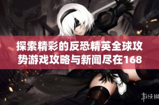 探索精彩的反恐精英全球攻势游戏攻略与新闻尽在168csgo网