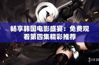 畅享韩国电影盛宴：免费观看第四集精彩推荐