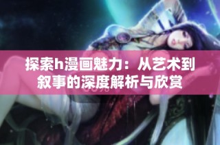 探索h漫画魅力：从艺术到叙事的深度解析与欣赏