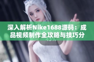 深入解析Nike1688源码：成品视频制作全攻略与技巧分享