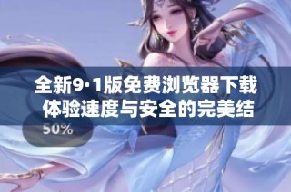 全新9·1版免费浏览器下载 体验速度与安全的完美结合