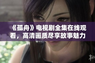 《孤舟》电视剧全集在线观看，高清画质尽享故事魅力