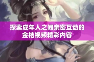 探索成年人之间亲密互动的金桔视频精彩内容