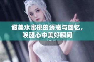 甜美水蜜桃的诱惑与回忆，唤醒心中美好瞬间