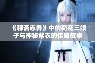 《聊斋志异》中的荷花三娘子与神秘紫衣的传奇故事