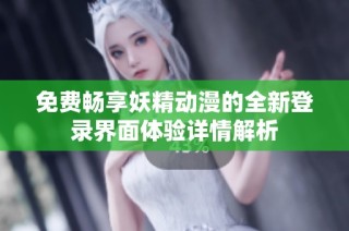 免费畅享妖精动漫的全新登录界面体验详情解析