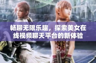 畅聊无限乐趣，探索美女在线视频聊天平台的新体验