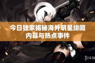 今日独家揭秘海外明星绯闻内幕与热点事件