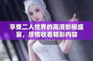享受二人世界的高清影视盛宴，尽情收看精彩内容