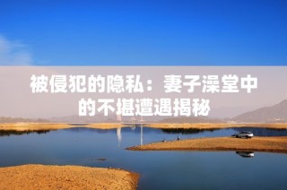 被侵犯的隐私：妻子澡堂中的不堪遭遇揭秘