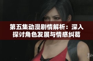 第五集动漫剧情解析：深入探讨角色发展与情感纠葛