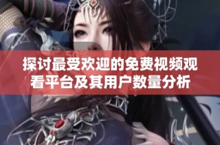 探讨最受欢迎的免费视频观看平台及其用户数量分析
