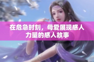 在危急时刻，母爱展现感人力量的感人故事