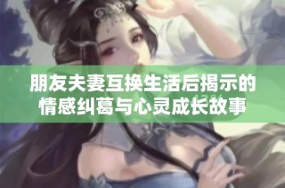 朋友夫妻互换生活后揭示的情感纠葛与心灵成长故事