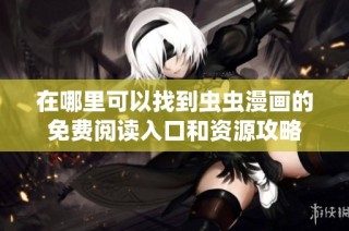 在哪里可以找到虫虫漫画的免费阅读入口和资源攻略