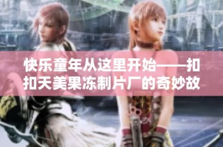 快乐童年从这里开始——扣扣天美果冻制片厂的奇妙故事