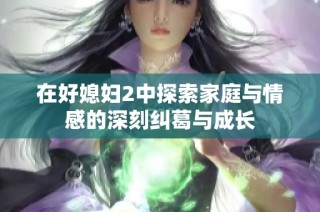 在好媳妇2中探索家庭与情感的深刻纠葛与成长