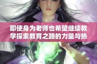 即使身为老师也希望继续教学探索教育之路的力量与热情