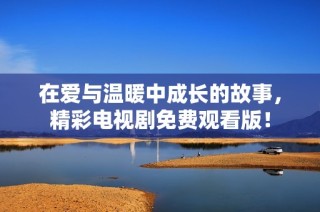 在爱与温暖中成长的故事，精彩电视剧免费观看版！