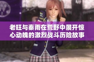 老旺与秦雨在荒野中展开惊心动魄的激烈战斗历险故事