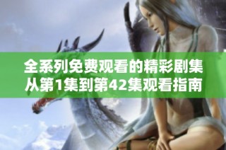 全系列免费观看的精彩剧集从第1集到第42集观看指南
