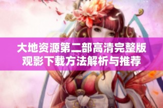 大地资源第二部高清完整版观影下载方法解析与推荐
