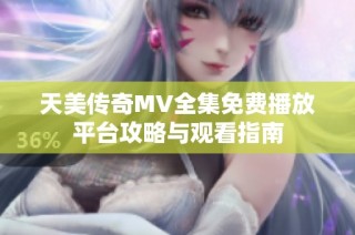 天美传奇MV全集免费播放平台攻略与观看指南