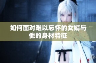 如何面对难以忘怀的女婿与他的身材特征
