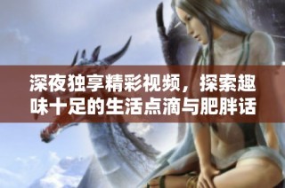 深夜独享精彩视频，探索趣味十足的生活点滴与肥胖话题