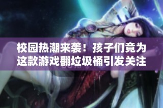 校园热潮来袭！孩子们竟为这款游戏翻垃圾桶引发关注