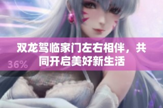 双龙驾临家门左右相伴，共同开启美好新生活