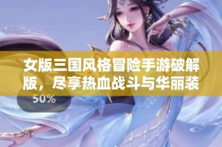 女版三国风格冒险手游破解版，尽享热血战斗与华丽装备