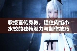 教授言传身教，稳住肉馅小水饺的独特魅力与制作技巧
