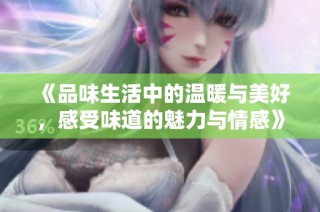 《品味生活中的温暖与美好，感受味道的魅力与情感》
