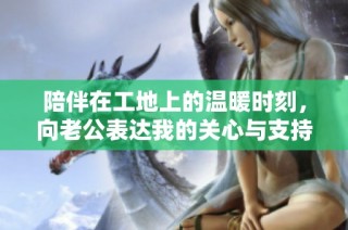 陪伴在工地上的温暖时刻，向老公表达我的关心与支持