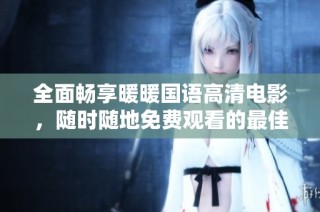 全面畅享暖暖国语高清电影，随时随地免费观看的最佳选择