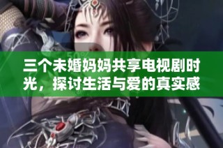 三个未婚妈妈共享电视剧时光，探讨生活与爱的真实感受