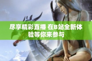 尽享精彩直播 在B站全新体验等你来参与