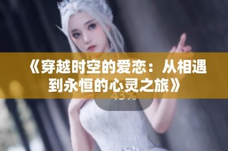 《穿越时空的爱恋：从相遇到永恒的心灵之旅》