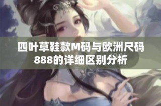 四叶草鞋款M码与欧洲尺码888的详细区别分析