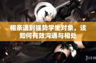 相亲遇到强势学生对象，该如何有效沟通与相处