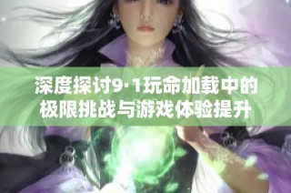 深度探讨9·1玩命加载中的极限挑战与游戏体验提升