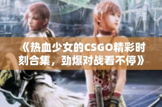 《热血少女的CSGO精彩时刻合集，劲爆对战看不停》