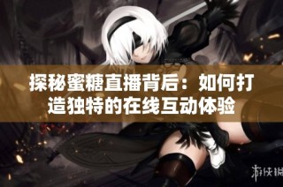 探秘蜜糖直播背后：如何打造独特的在线互动体验