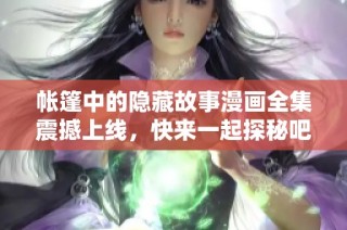 帐篷中的隐藏故事漫画全集震撼上线，快来一起探秘吧