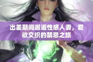 出差期间邂逅性感人妻，爱欲交织的禁忌之旅