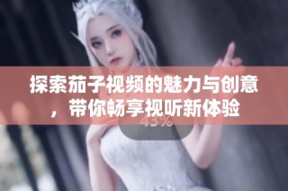 探索茄子视频的魅力与创意，带你畅享视听新体验