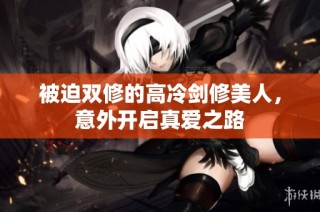 被迫双修的高冷剑修美人，意外开启真爱之路