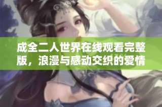 成全二人世界在线观看完整版，浪漫与感动交织的爱情故事
